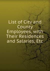 List of City and County Employees, with Their Residences and Salaries, Etc