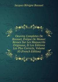 Oeuvres Completes De Bossuet, Eveque De Meaux: Revues Sur Les Manuscrits Originaux, Et Les Editions Les Plus Corrects, Volume 10 (French Edition)