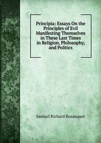 Principia: Essays On the Principles of Evil Manifesting Themselves in These Last Times in Religion, Philosophy, and Politics