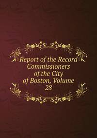 Report of the Record Commissioners of the City of Boston, Volume 28