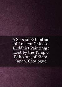 A Special Exhibition of Ancient Chinese Buddhist Paintings: Lent by the Temple Daitokuji, of Kioto, Japan. Catalogue
