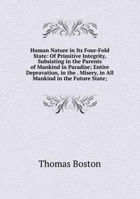 Human Nature in Its Four-Fold State: Of Primitive Integrity, Subsisting in the Parents of Mankind in Paradise; Entire Depravation, in the . Misery, in All Mankind in the Future State;