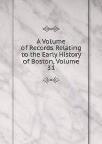 A Volume of Records Relating to the Early History of Boston, Volume 31