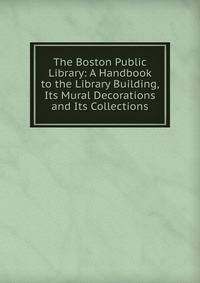 The Boston Public Library: A Handbook to the Library Building, Its Mural Decorations and Its Collections