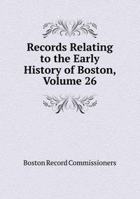 Records Relating to the Early History of Boston, Volume 26