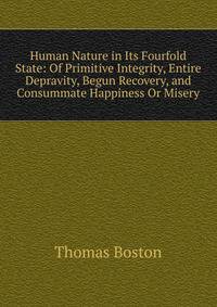 Human Nature in Its Fourfold State: Of Primitive Integrity, Entire Depravity, Begun Recovery, and Consummate Happiness Or Misery
