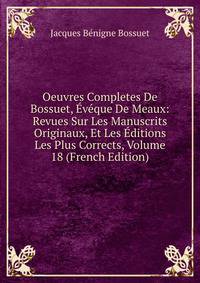 Oeuvres Completes De Bossuet, Eveque De Meaux: Revues Sur Les Manuscrits Originaux, Et Les Editions Les Plus Corrects, Volume 18 (French Edition)