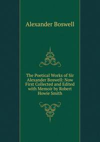 The Poetical Works of Sir Alexander Boswell: Now First Collected and Edited with Memoir by Robert Howie Smith
