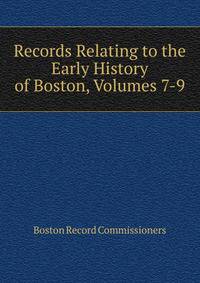Records Relating to the Early History of Boston, Volumes 7-9