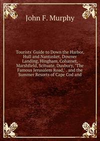 Tourists' Guide to Down the Harbor, Hull and Nantasket, Downer Landing, Hingham, Cohasset, Marshfield, Scituate, Duxbury, "The Famous Jerusalem Road," . and the Summer Resorts of Cape Cod and