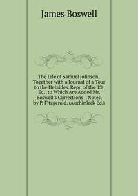 The Life of Samuel Johnson . Together with a Journal of a Tour to the Hebrides. Repr. of the 1St Ed., to Which Are Added Mr. Boswell's Corrections . Notes, by P. Fitzgerald. (Auchinleck Ed.).