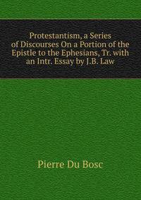 Protestantism, a Series of Discourses On a Portion of the Epistle to the Ephesians, Tr. with an Intr. Essay by J.B. Law