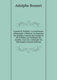 Goethe Et Schiller: La Litt?rature Allemande a Weimar, La Jeunesse De Schiller, L'union De Goethe Et De Schiller, La Vieillesse De Goethe, Avec Un . Litt?raire En Allemagne (French Edition)