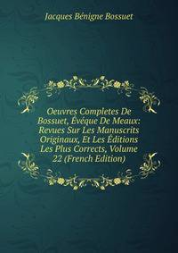 Oeuvres Completes De Bossuet, Eveque De Meaux: Revues Sur Les Manuscrits Originaux, Et Les Editions Les Plus Corrects, Volume 22 (French Edition)