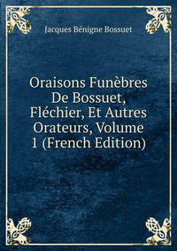 Oraisons Funebres De Bossuet, Flechier, Et Autres Orateurs, Volume 1 (French Edition)