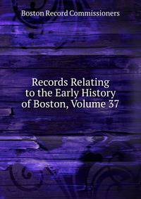 Records Relating to the Early History of Boston, Volume 37