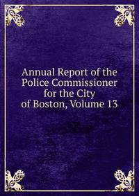 Annual Report of the Police Commissioner for the City of Boston, Volume 13