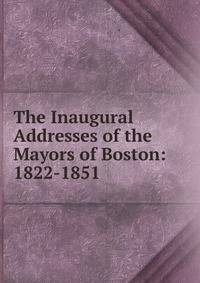The Inaugural Addresses of the Mayors of Boston: 1822-1851