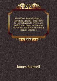 The Life of Samuel Johnson . Including a Journal of His Tour to the Hebrides. to Which Are Added, Anecdotes by Hawkins, Piozzi, &amp;c. and Notes by Various Hands, Volume 4