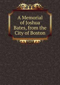 A Memorial of Joshua Bates, from the City of Boston