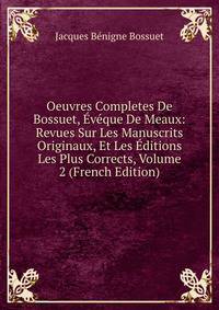 Oeuvres Completes De Bossuet, Eveque De Meaux: Revues Sur Les Manuscrits Originaux, Et Les Editions Les Plus Corrects, Volume 2 (French Edition)
