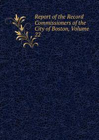 Report of the Record Commissioners of the City of Boston, Volume 22