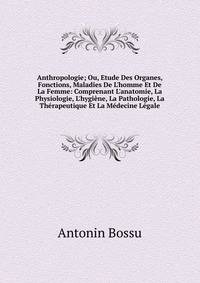 Anthropologie; Ou, Etude Des Organes, Fonctions, Maladies De L'homme Et De La Femme: Comprenant L'anatomie, La Physiologie, L'hygi?ne, La Pathologie, La Th?rapeutique Et La M?decine L?gale