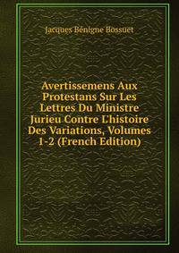 Avertissemens Aux Protestans Sur Les Lettres Du Ministre Jurieu Contre L'histoire Des Variations, Volumes 1-2 (French Edition)