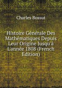 Histoire G?n?rale Des Math?matiques Depuis Leur Origine Jusqu'? L'ann?e 1808 (French Edition)
