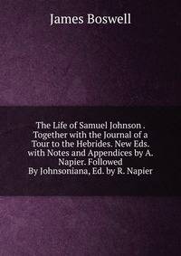 The Life of Samuel Johnson . Together with the Journal of a Tour to the Hebrides. New Eds. with Notes and Appendices by A. Napier. Followed By Johnsoniana, Ed. by R. Napier