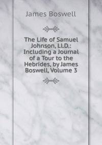 The Life of Samuel Johnson, Ll.D.: Including a Journal of a Tour to the Hebrides, by James Boswell, Volume 3