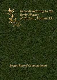 Records Relating to the Early History of Boston ., Volume 13