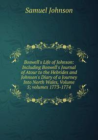 Boswell's Life of Johnson: Including Boswell's Journal of Atour to the Hebrides and Johnson's Diary of a Journey Into North Wales, Volume 5; volumes 1773-1774