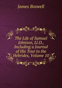 The Life of Samuel Johnson, Ll.D., Including a Journal of His Tour to the Hebrides, Volume 10