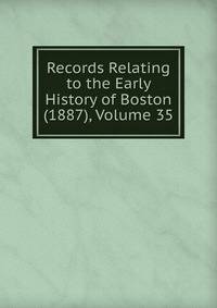 Records Relating to the Early History of Boston (1887), Volume 35