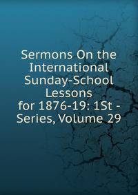Sermons On the International Sunday-School Lessons for 1876-19: 1St - Series, Volume 29