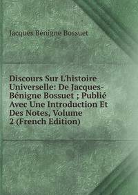 Discours Sur L'histoire Universelle: De Jacques-B?nigne Bossuet ; Publi? Avec Une Introduction Et Des Notes, Volume 2 (French Edition)