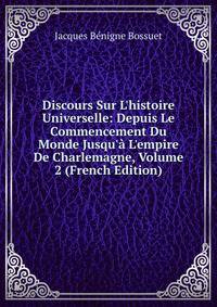 Discours Sur L'histoire Universelle: Depuis Le Commencement Du Monde Jusqu'? L'empire De Charlemagne, Volume 2 (French Edition)