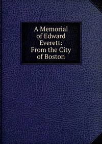 A Memorial of Edward Everett: From the City of Boston