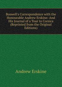 Boswell's Correspondence with the Honourable Andrew Erskine: And His Journal of a Tour to Corsica (Reprinted from the Original Editions).