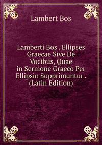Lamberti Bos . Ellipses Graecae Sive De Vocibus, Quae in Sermone Graeco Per Ellipsin Supprimuntur . (Latin Edition)