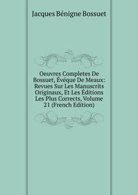 Oeuvres Completes De Bossuet, Eveque De Meaux: Revues Sur Les Manuscrits Originaux, Et Les Editions Les Plus Corrects, Volume 21 (French Edition)