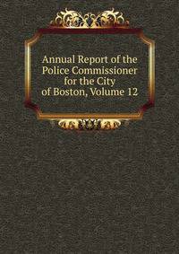 Annual Report of the Police Commissioner for the City of Boston, Volume 12
