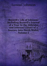 Boswell's Life of Johnson: Including Boswell's Journal of a Tour to the Hebrides and Johnson's Diary of a Journey Into North Wales, Volume 2