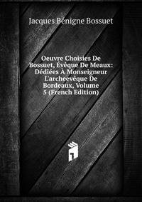 Oeuvre Choisies De Bossuet, ?v?que De Meaux: D?di?es ? Monseigneur L'archeev?que De Bordeaux, Volume 5 (French Edition)