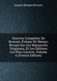 Oeuvres Completes De Bossuet, Eveque De Meaux: Revues Sur Les Manuscrits Originaux, Et Les Editions Les Plus Corrects, Volume 6 (French Edition)