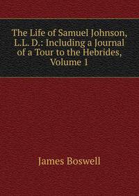 The Life of Samuel Johnson, L.L. D.: Including a Journal of a Tour to the Hebrides, Volume 1