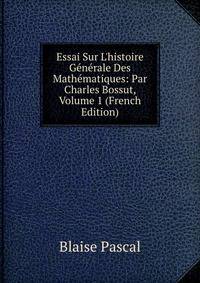 Essai Sur L'histoire G?n?rale Des Math?matiques: Par Charles Bossut, Volume 1 (French Edition)