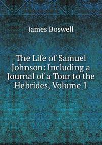 The Life of Samuel Johnson: Including a Journal of a Tour to the Hebrides, Volume 1