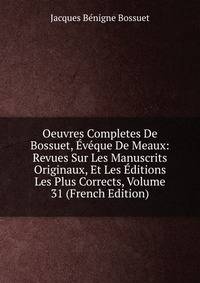 Oeuvres Completes De Bossuet, Eveque De Meaux: Revues Sur Les Manuscrits Originaux, Et Les Editions Les Plus Corrects, Volume 31 (French Edition)
